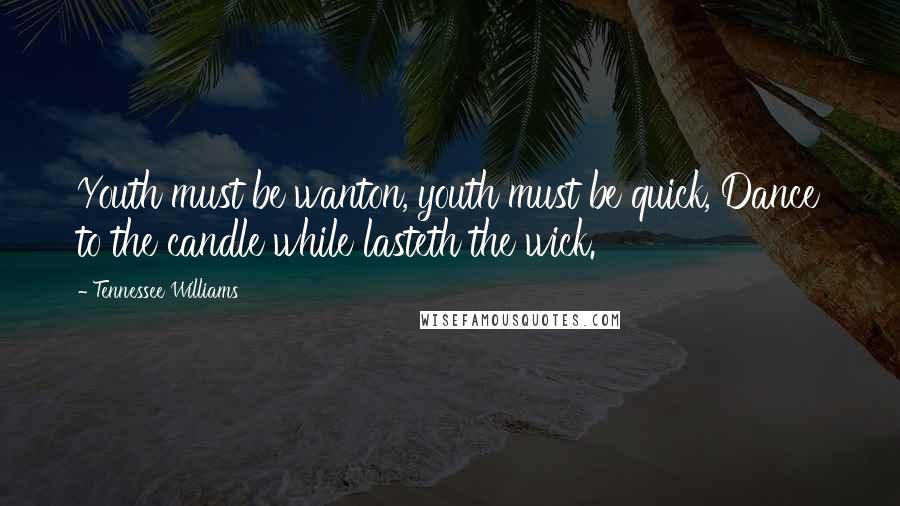 Tennessee Williams Quotes: Youth must be wanton, youth must be quick, Dance to the candle while lasteth the wick.