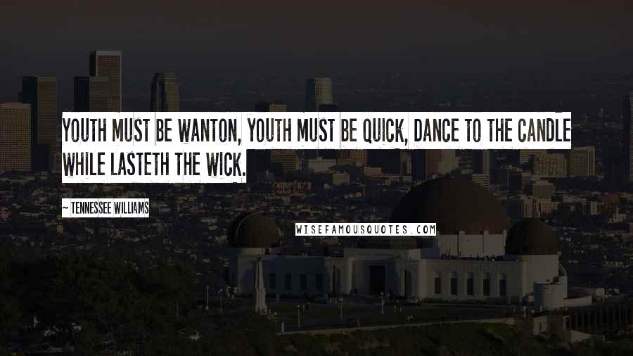 Tennessee Williams Quotes: Youth must be wanton, youth must be quick, Dance to the candle while lasteth the wick.