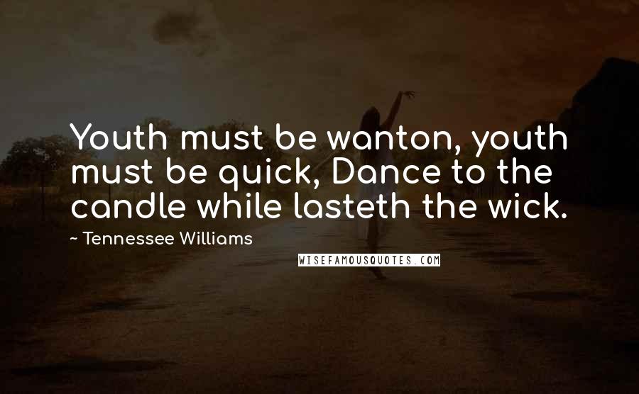 Tennessee Williams Quotes: Youth must be wanton, youth must be quick, Dance to the candle while lasteth the wick.