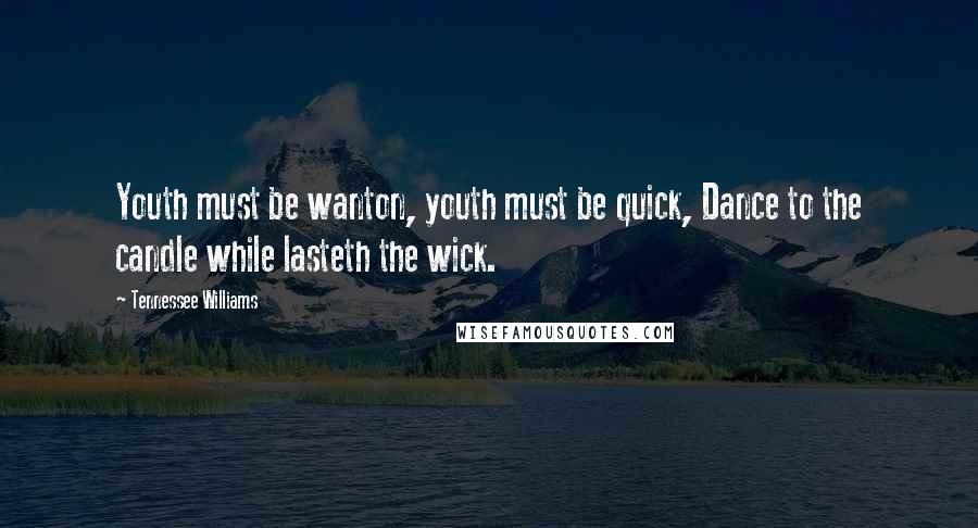 Tennessee Williams Quotes: Youth must be wanton, youth must be quick, Dance to the candle while lasteth the wick.