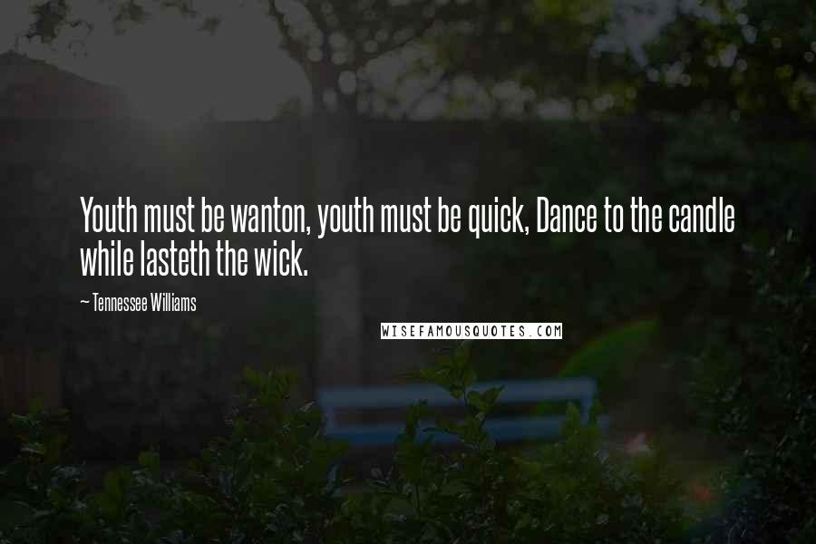 Tennessee Williams Quotes: Youth must be wanton, youth must be quick, Dance to the candle while lasteth the wick.