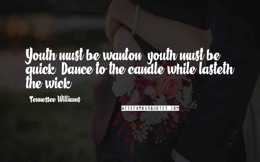 Tennessee Williams Quotes: Youth must be wanton, youth must be quick, Dance to the candle while lasteth the wick.