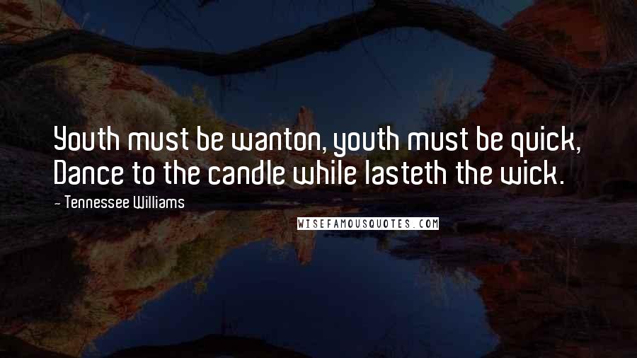 Tennessee Williams Quotes: Youth must be wanton, youth must be quick, Dance to the candle while lasteth the wick.