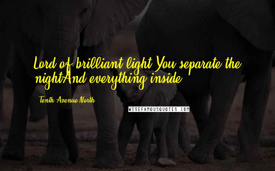 Tenth Avenue North Quotes: Lord of brilliant light You separate the nightAnd everything inside