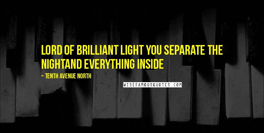 Tenth Avenue North Quotes: Lord of brilliant light You separate the nightAnd everything inside