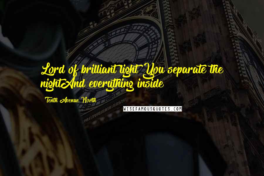 Tenth Avenue North Quotes: Lord of brilliant light You separate the nightAnd everything inside