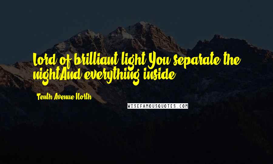 Tenth Avenue North Quotes: Lord of brilliant light You separate the nightAnd everything inside