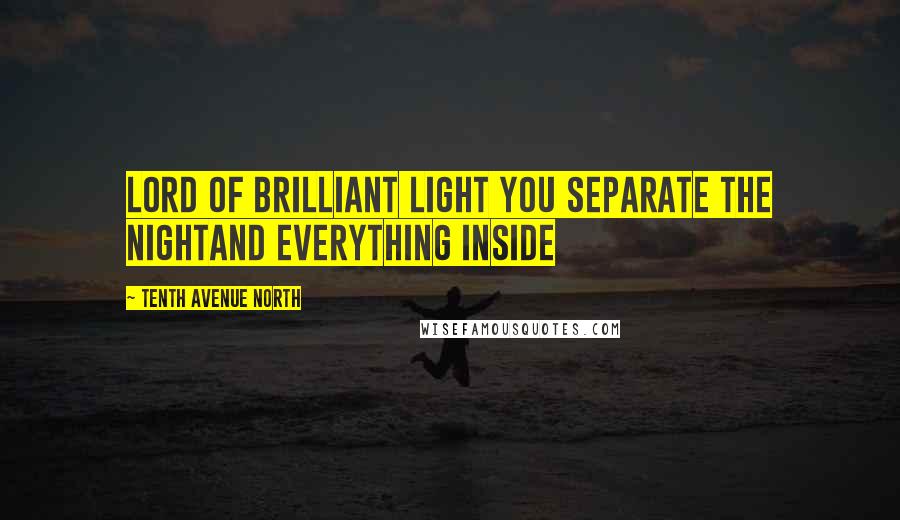 Tenth Avenue North Quotes: Lord of brilliant light You separate the nightAnd everything inside
