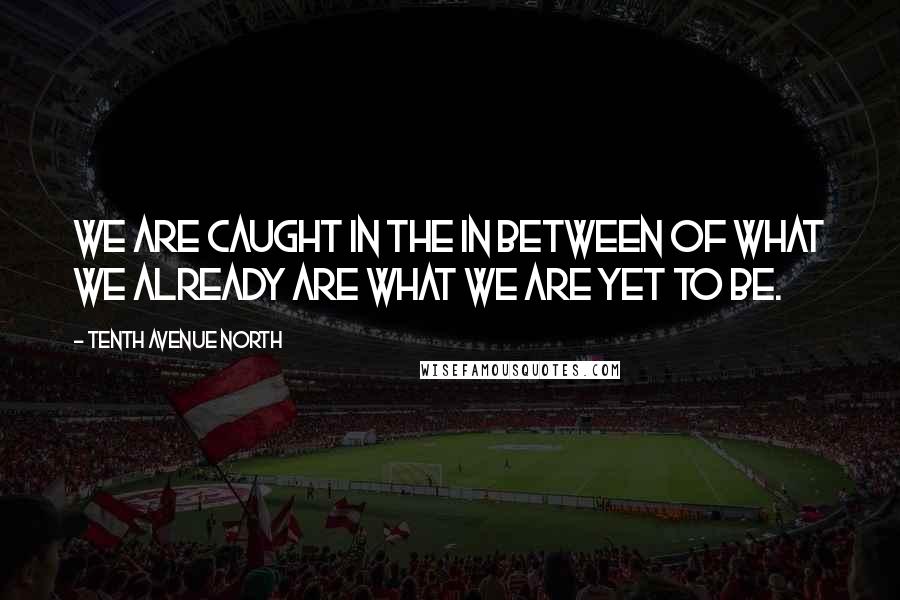 Tenth Avenue North Quotes: We are caught in the in between of what we already are what we are yet to be.