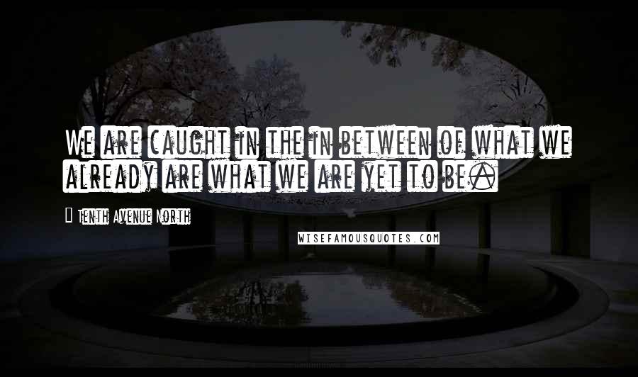 Tenth Avenue North Quotes: We are caught in the in between of what we already are what we are yet to be.