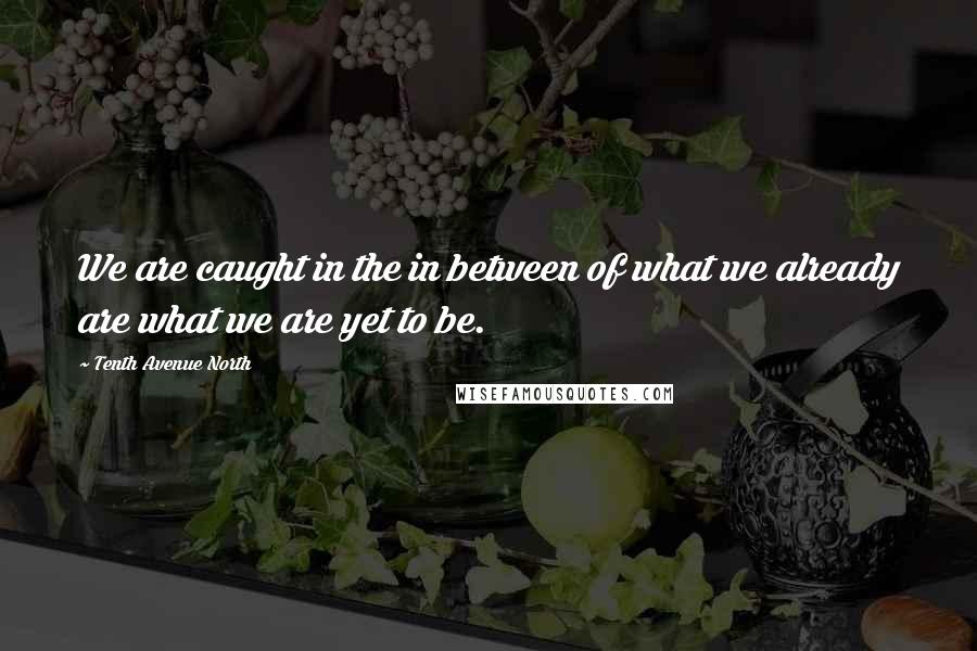 Tenth Avenue North Quotes: We are caught in the in between of what we already are what we are yet to be.