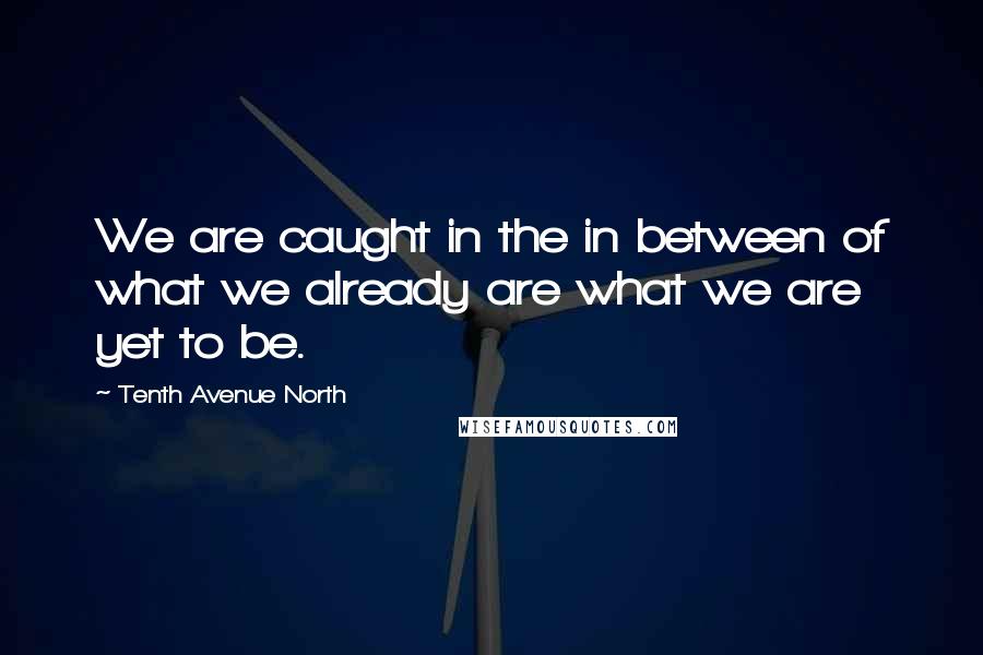 Tenth Avenue North Quotes: We are caught in the in between of what we already are what we are yet to be.