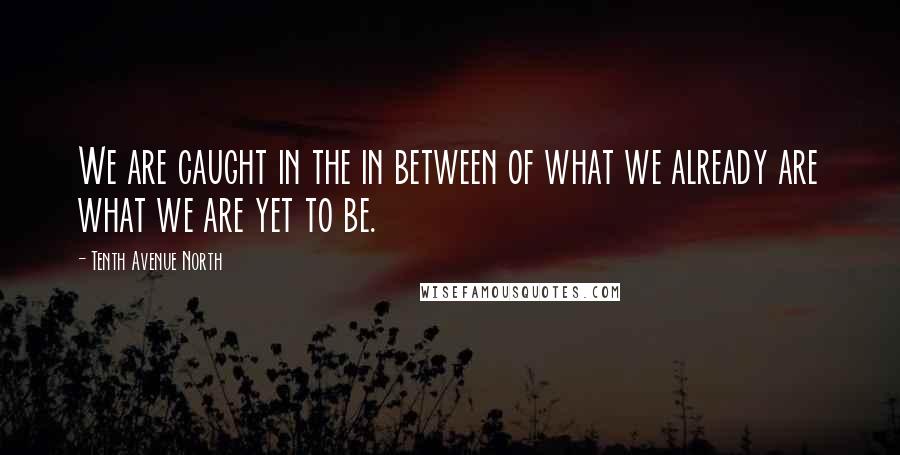 Tenth Avenue North Quotes: We are caught in the in between of what we already are what we are yet to be.