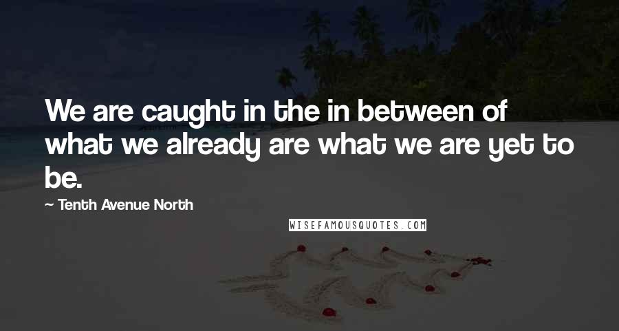 Tenth Avenue North Quotes: We are caught in the in between of what we already are what we are yet to be.