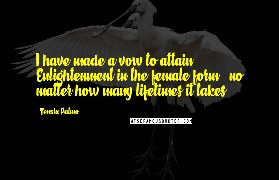 Tenzin Palmo Quotes: I have made a vow to attain Enlightenment in the female form - no matter how many lifetimes it takes