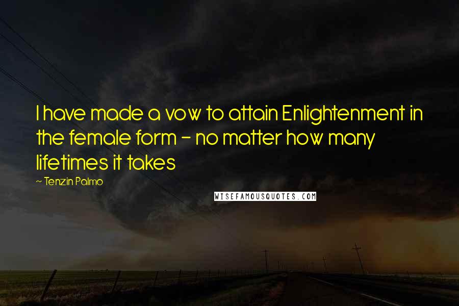 Tenzin Palmo Quotes: I have made a vow to attain Enlightenment in the female form - no matter how many lifetimes it takes