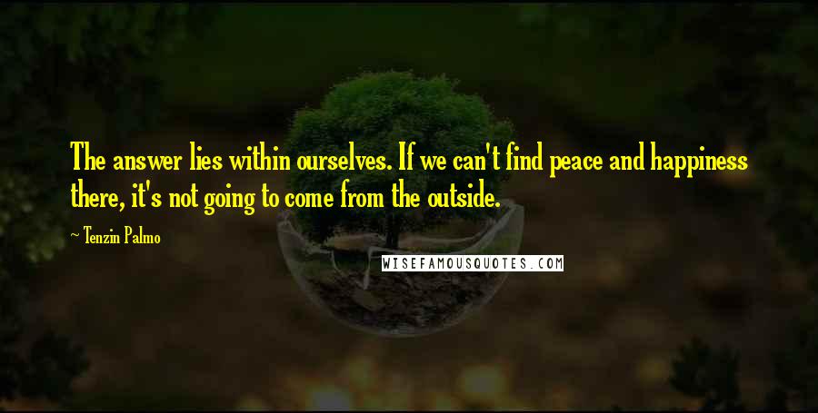 Tenzin Palmo Quotes: The answer lies within ourselves. If we can't find peace and happiness there, it's not going to come from the outside.