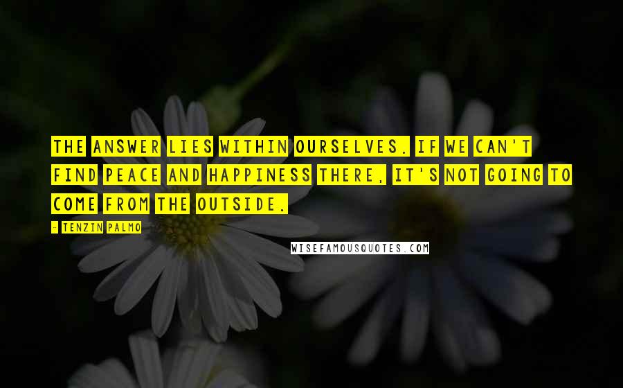 Tenzin Palmo Quotes: The answer lies within ourselves. If we can't find peace and happiness there, it's not going to come from the outside.