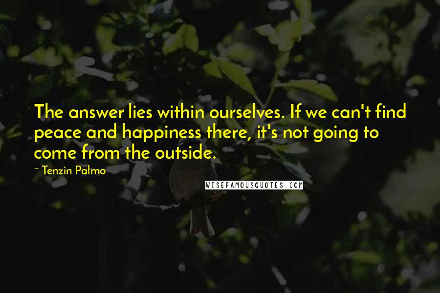 Tenzin Palmo Quotes: The answer lies within ourselves. If we can't find peace and happiness there, it's not going to come from the outside.