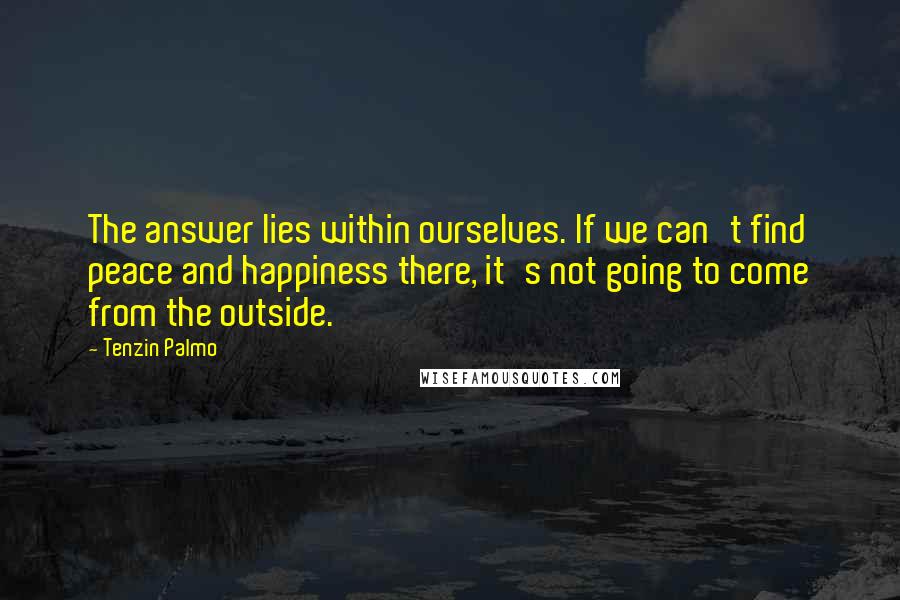 Tenzin Palmo Quotes: The answer lies within ourselves. If we can't find peace and happiness there, it's not going to come from the outside.