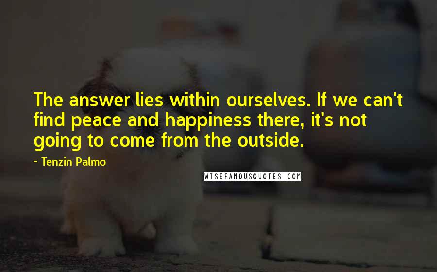 Tenzin Palmo Quotes: The answer lies within ourselves. If we can't find peace and happiness there, it's not going to come from the outside.