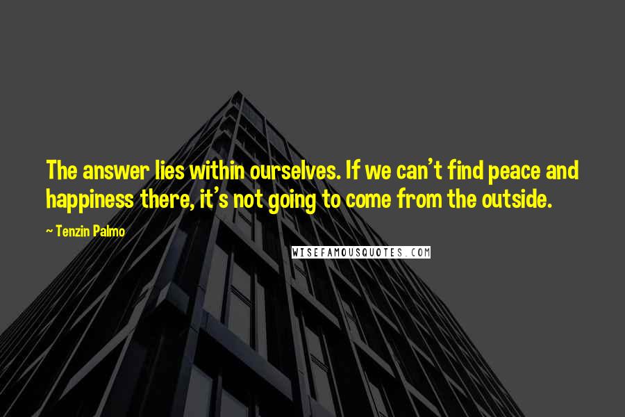 Tenzin Palmo Quotes: The answer lies within ourselves. If we can't find peace and happiness there, it's not going to come from the outside.