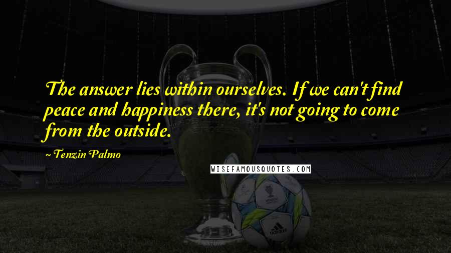 Tenzin Palmo Quotes: The answer lies within ourselves. If we can't find peace and happiness there, it's not going to come from the outside.