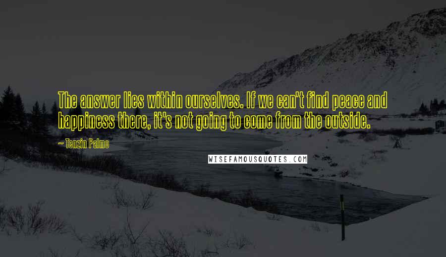 Tenzin Palmo Quotes: The answer lies within ourselves. If we can't find peace and happiness there, it's not going to come from the outside.