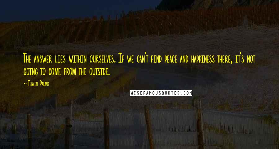 Tenzin Palmo Quotes: The answer lies within ourselves. If we can't find peace and happiness there, it's not going to come from the outside.