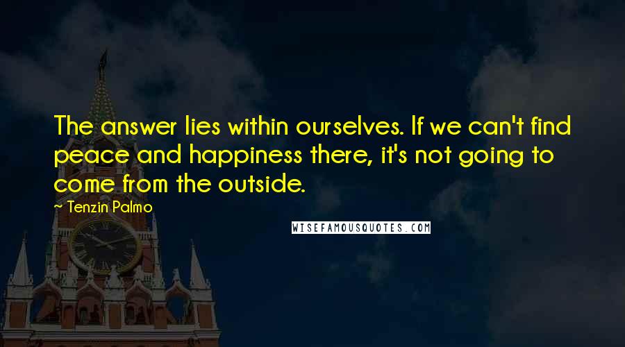 Tenzin Palmo Quotes: The answer lies within ourselves. If we can't find peace and happiness there, it's not going to come from the outside.