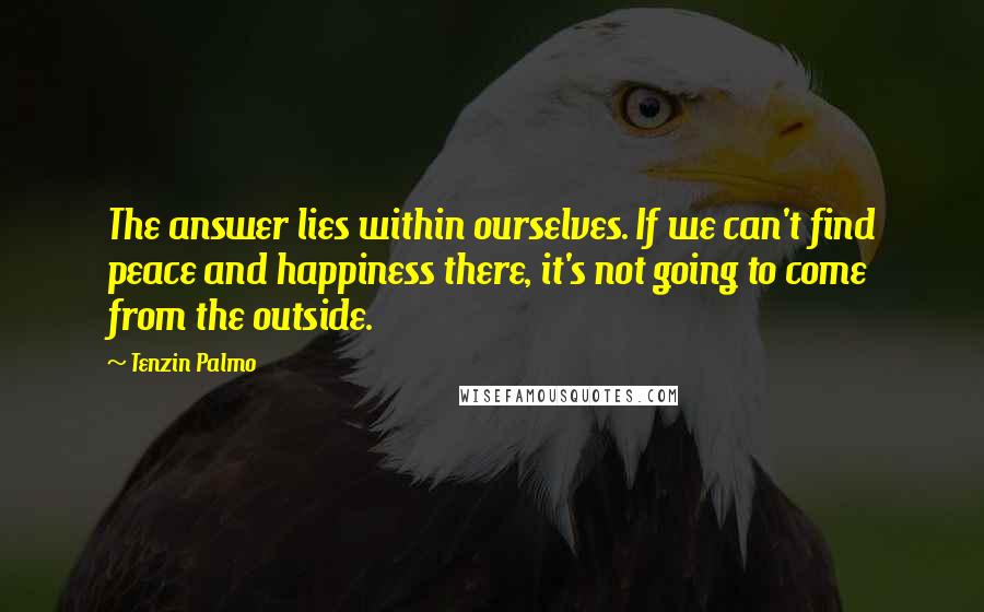 Tenzin Palmo Quotes: The answer lies within ourselves. If we can't find peace and happiness there, it's not going to come from the outside.
