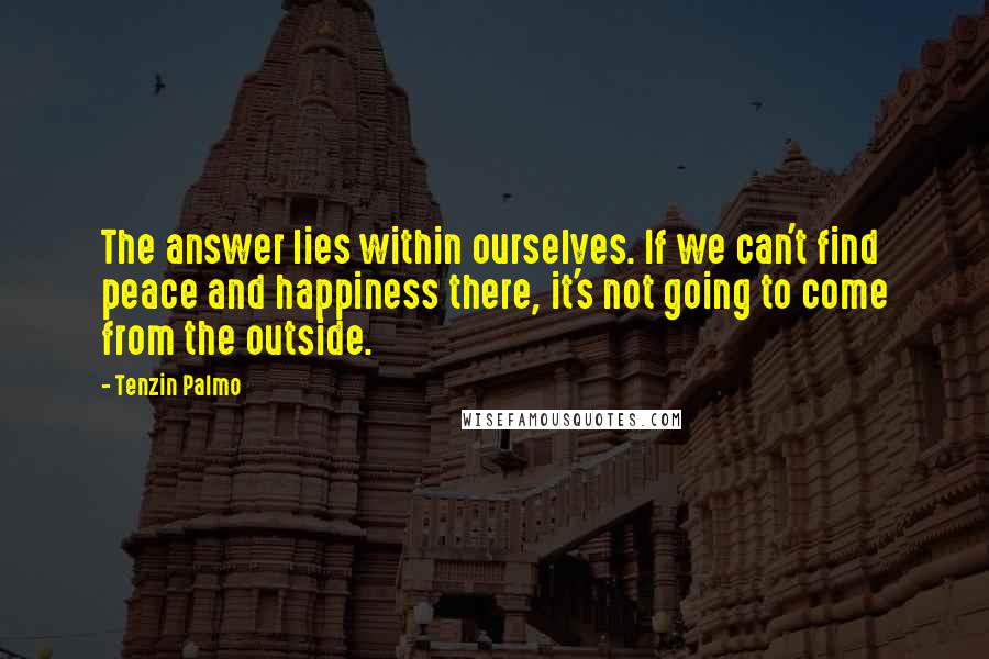 Tenzin Palmo Quotes: The answer lies within ourselves. If we can't find peace and happiness there, it's not going to come from the outside.