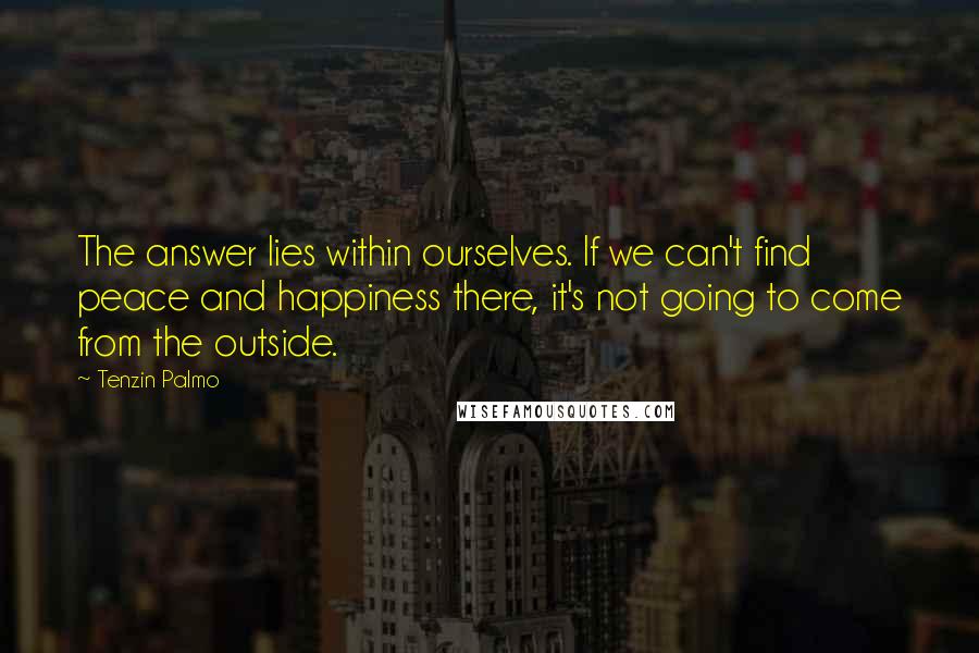 Tenzin Palmo Quotes: The answer lies within ourselves. If we can't find peace and happiness there, it's not going to come from the outside.