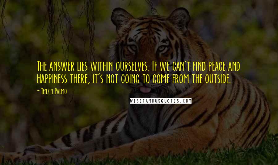 Tenzin Palmo Quotes: The answer lies within ourselves. If we can't find peace and happiness there, it's not going to come from the outside.