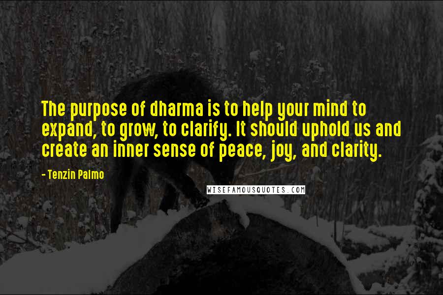 Tenzin Palmo Quotes: The purpose of dharma is to help your mind to expand, to grow, to clarify. It should uphold us and create an inner sense of peace, joy, and clarity.