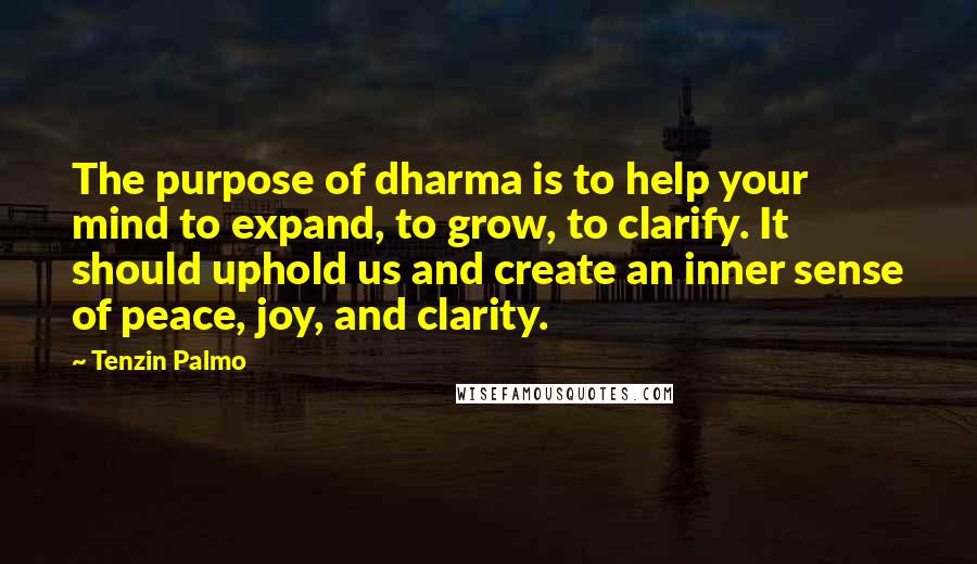 Tenzin Palmo Quotes: The purpose of dharma is to help your mind to expand, to grow, to clarify. It should uphold us and create an inner sense of peace, joy, and clarity.