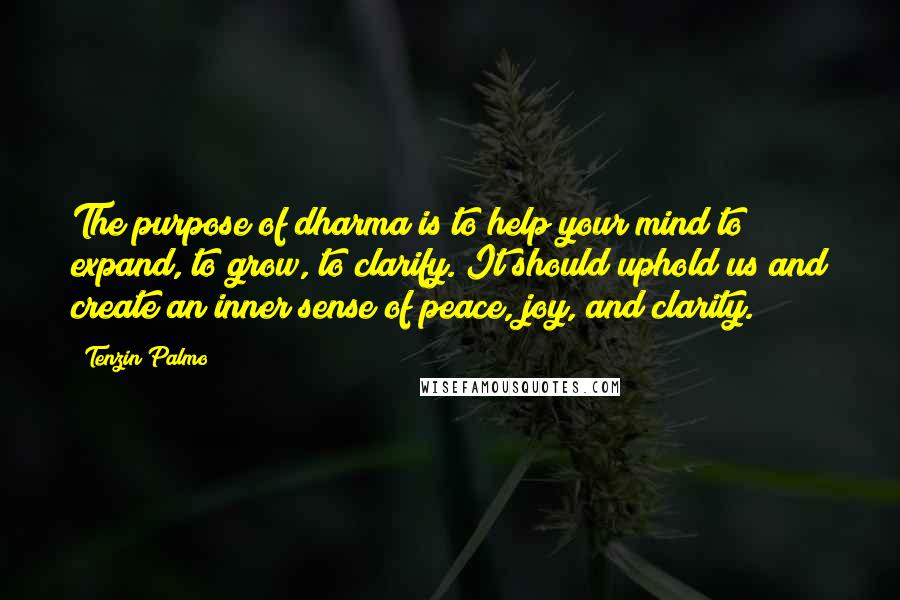 Tenzin Palmo Quotes: The purpose of dharma is to help your mind to expand, to grow, to clarify. It should uphold us and create an inner sense of peace, joy, and clarity.