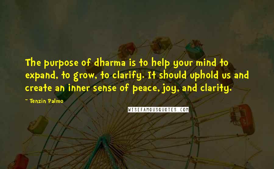 Tenzin Palmo Quotes: The purpose of dharma is to help your mind to expand, to grow, to clarify. It should uphold us and create an inner sense of peace, joy, and clarity.