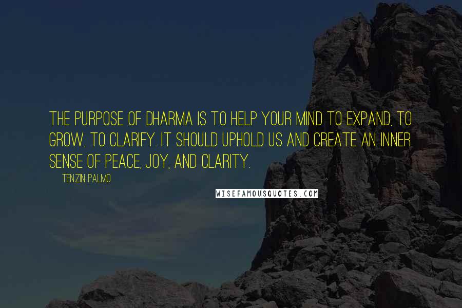 Tenzin Palmo Quotes: The purpose of dharma is to help your mind to expand, to grow, to clarify. It should uphold us and create an inner sense of peace, joy, and clarity.