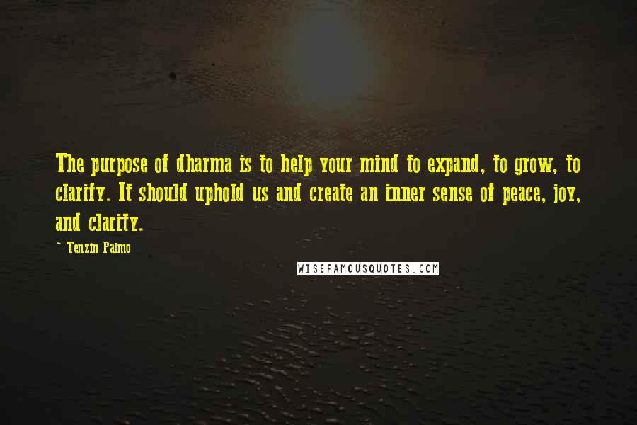 Tenzin Palmo Quotes: The purpose of dharma is to help your mind to expand, to grow, to clarify. It should uphold us and create an inner sense of peace, joy, and clarity.