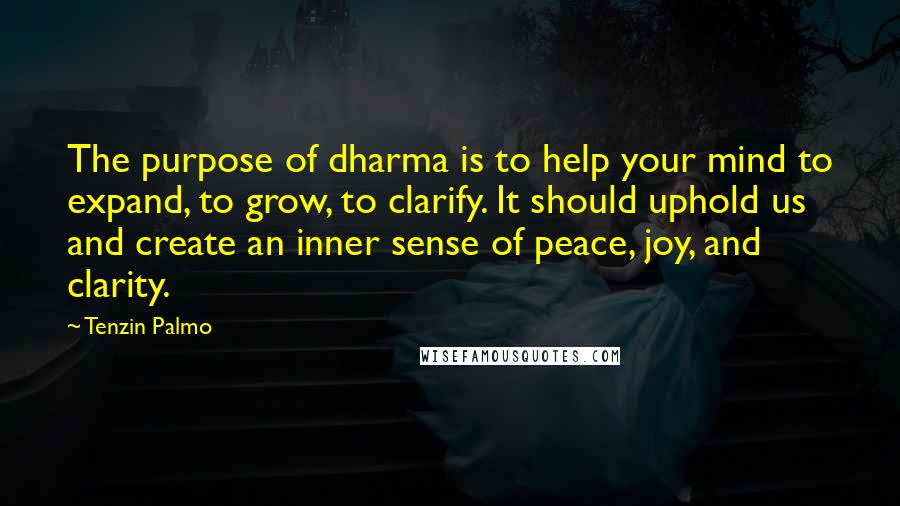 Tenzin Palmo Quotes: The purpose of dharma is to help your mind to expand, to grow, to clarify. It should uphold us and create an inner sense of peace, joy, and clarity.