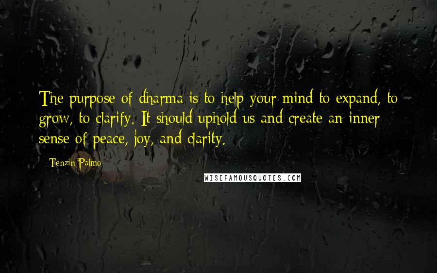 Tenzin Palmo Quotes: The purpose of dharma is to help your mind to expand, to grow, to clarify. It should uphold us and create an inner sense of peace, joy, and clarity.