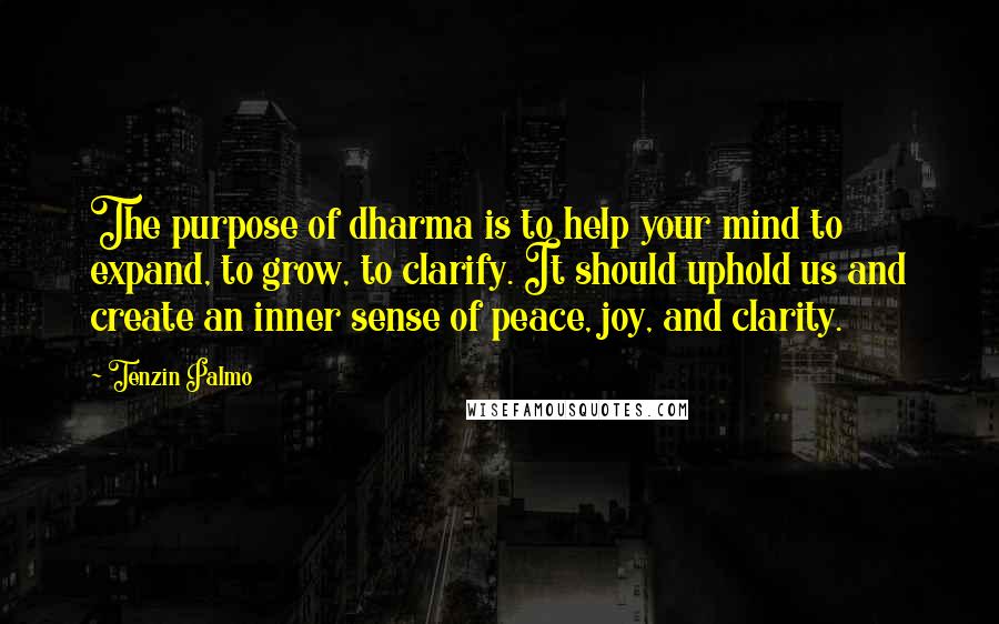 Tenzin Palmo Quotes: The purpose of dharma is to help your mind to expand, to grow, to clarify. It should uphold us and create an inner sense of peace, joy, and clarity.