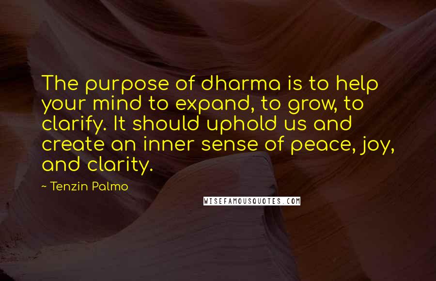 Tenzin Palmo Quotes: The purpose of dharma is to help your mind to expand, to grow, to clarify. It should uphold us and create an inner sense of peace, joy, and clarity.