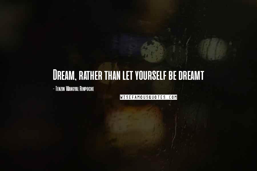 Tenzin Wangyal Rinpoche Quotes: Dream, rather than let yourself be dreamt