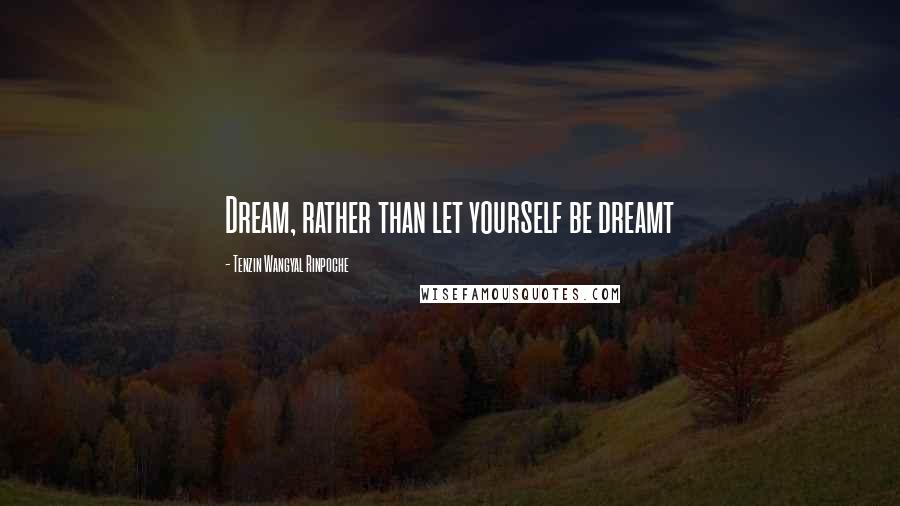 Tenzin Wangyal Rinpoche Quotes: Dream, rather than let yourself be dreamt