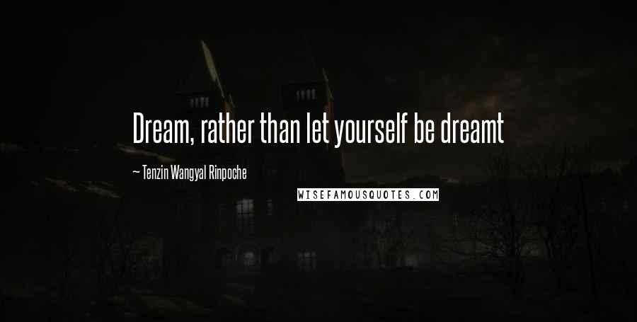 Tenzin Wangyal Rinpoche Quotes: Dream, rather than let yourself be dreamt