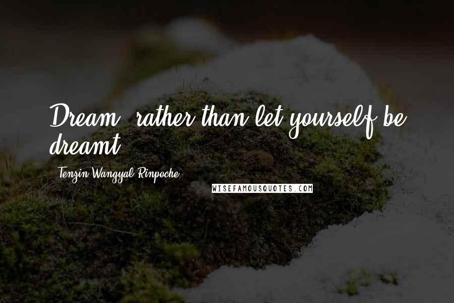 Tenzin Wangyal Rinpoche Quotes: Dream, rather than let yourself be dreamt