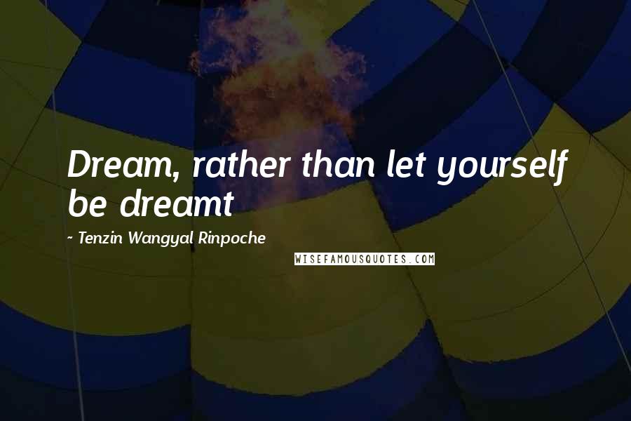 Tenzin Wangyal Rinpoche Quotes: Dream, rather than let yourself be dreamt