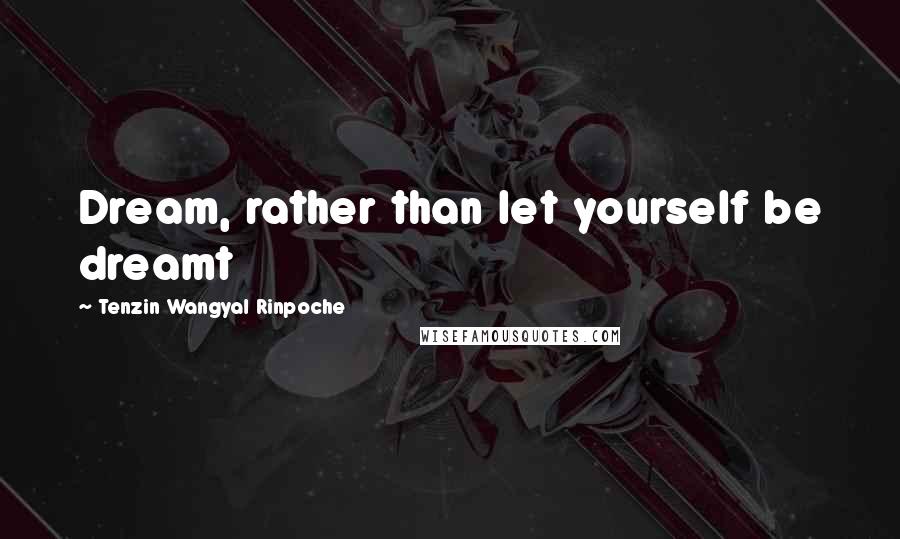 Tenzin Wangyal Rinpoche Quotes: Dream, rather than let yourself be dreamt